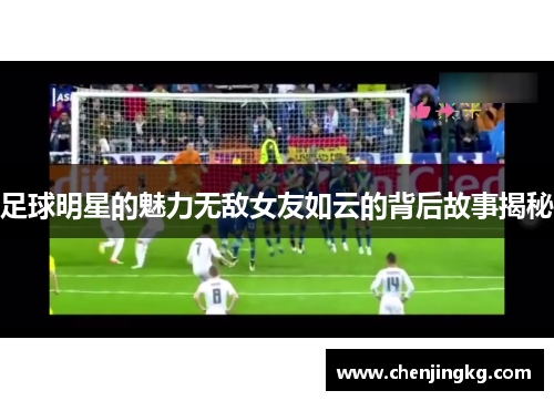 足球明星的魅力无敌女友如云的背后故事揭秘